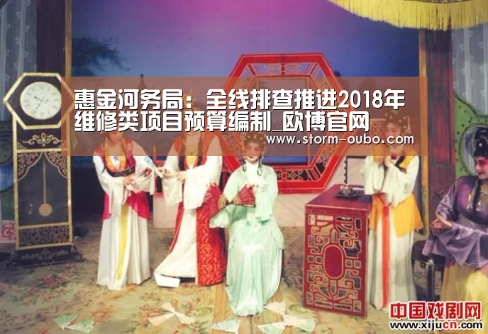 惠金河务局:全线排查推进2018年维修类项目预算编制_欧博官网(图1) 欧博官网