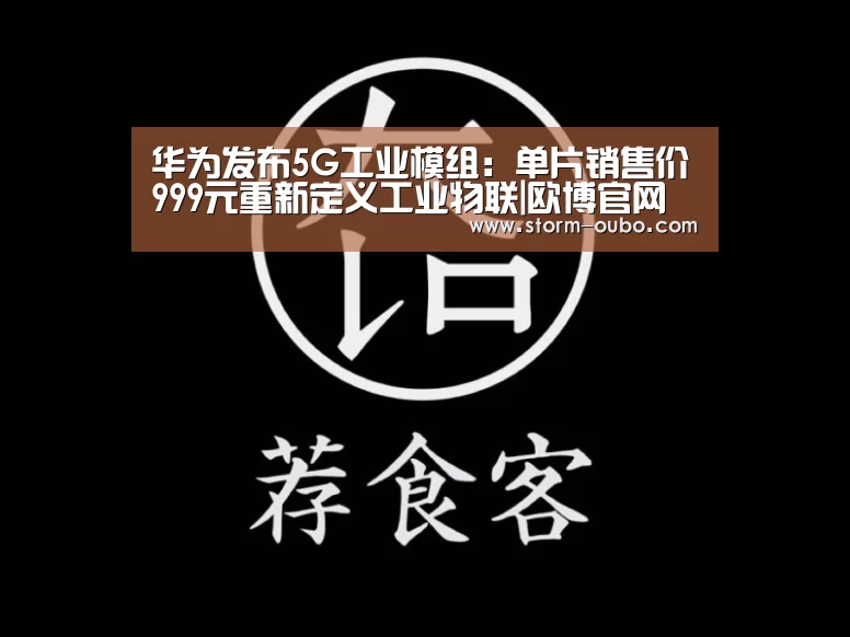 华为发布5G工业模组:单片销售价999元重新定义工业物联|欧博官网(图3) 欧博官网