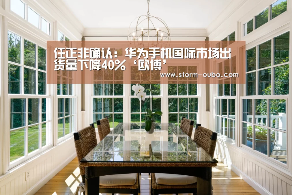 任正非确认:华为手机国际市场出货量下降40%‘欧博’(图1) 欧博官网